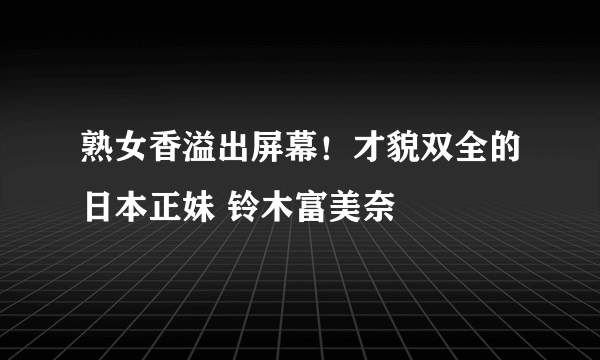 熟女香溢出屏幕！才貌双全的日本正妹 铃木富美奈