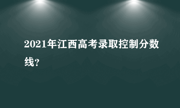 2021年江西高考录取控制分数线？