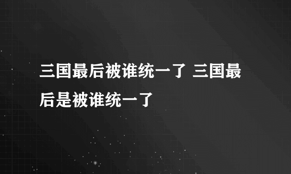 三国最后被谁统一了 三国最后是被谁统一了