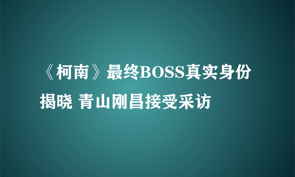 《柯南》最终BOSS真实身份揭晓 青山刚昌接受采访