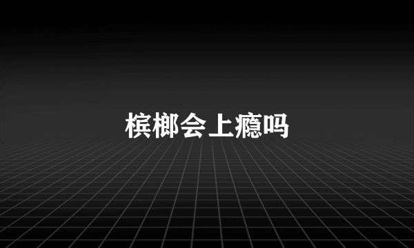 槟榔会上瘾吗