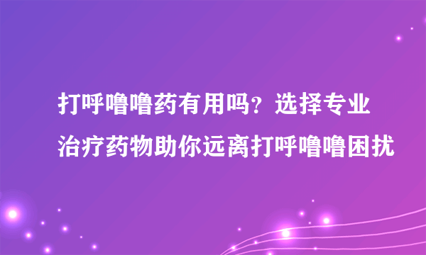 打呼噜噜药有用吗？选择专业治疗药物助你远离打呼噜噜困扰