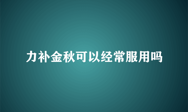 力补金秋可以经常服用吗