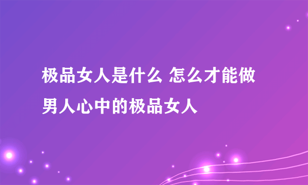 极品女人是什么 怎么才能做男人心中的极品女人