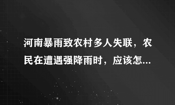 河南暴雨致农村多人失联，农民在遭遇强降雨时，应该怎么做呢？