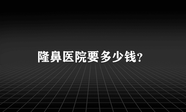 隆鼻医院要多少钱？