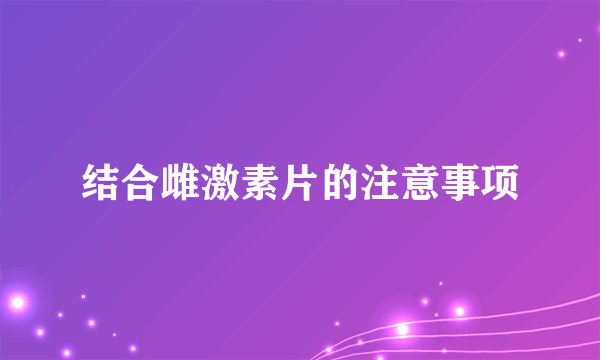 结合雌激素片的注意事项