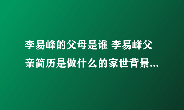 李易峰的父母是谁 李易峰父亲简历是做什么的家世背景惊人介绍