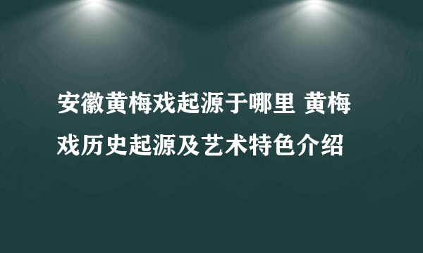 安徽黄梅戏起源于哪里 黄梅戏历史起源及艺术特色介绍