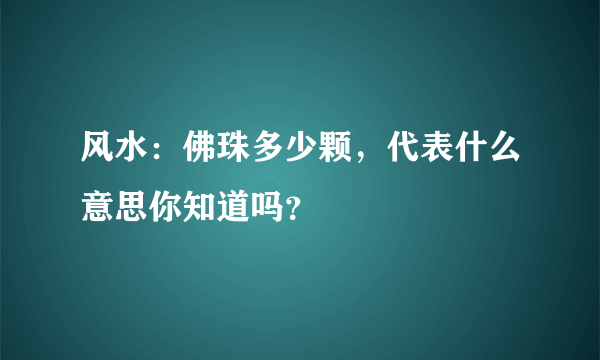 风水：佛珠多少颗，代表什么意思你知道吗？