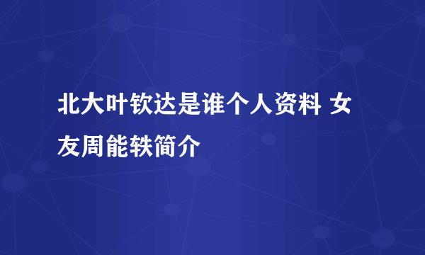 北大叶钦达是谁个人资料 女友周能轶简介