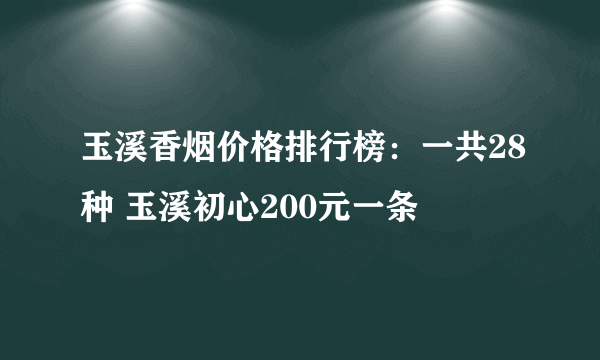 玉溪香烟价格排行榜：一共28种 玉溪初心200元一条