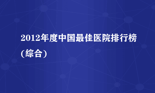 2012年度中国最佳医院排行榜(综合)