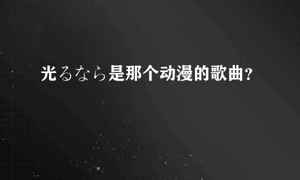 光るなら是那个动漫的歌曲？