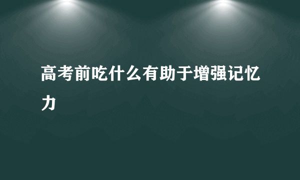 高考前吃什么有助于增强记忆力