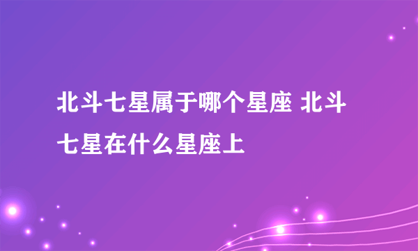 北斗七星属于哪个星座 北斗七星在什么星座上