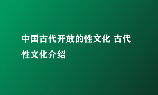 中国古代开放的性文化 古代性文化介绍