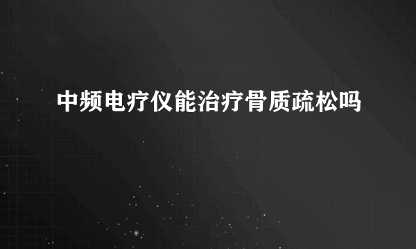 中频电疗仪能治疗骨质疏松吗