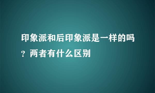 印象派和后印象派是一样的吗？两者有什么区别