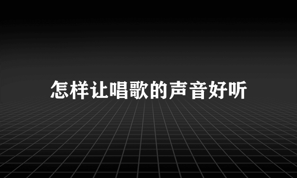 怎样让唱歌的声音好听