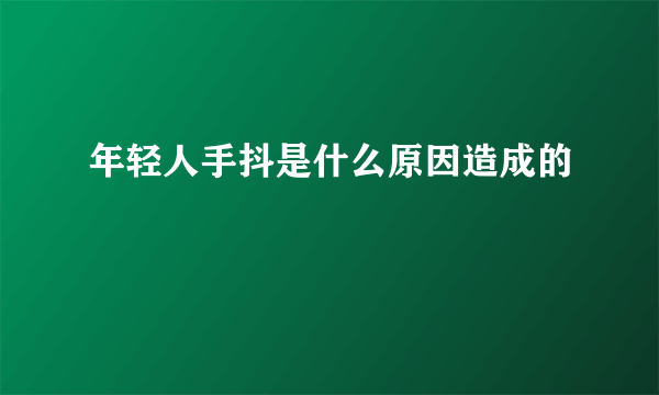 年轻人手抖是什么原因造成的