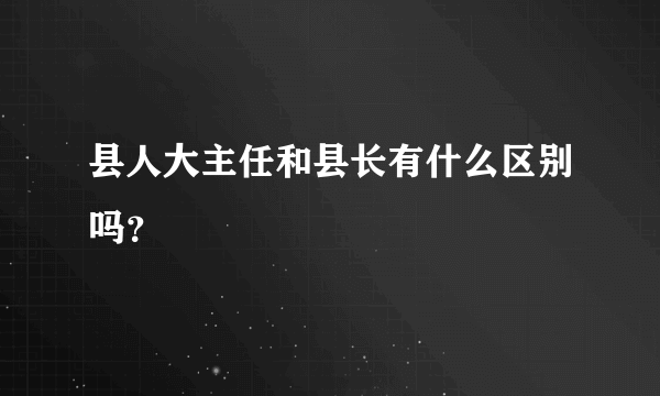 县人大主任和县长有什么区别吗？