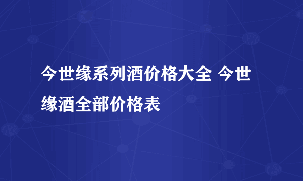 今世缘系列酒价格大全 今世缘酒全部价格表