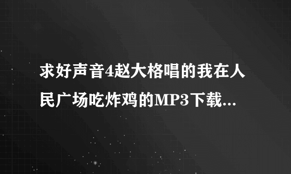 求好声音4赵大格唱的我在人民广场吃炸鸡的MP3下载链接 谢啦