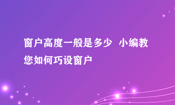 窗户高度一般是多少  小编教您如何巧设窗户