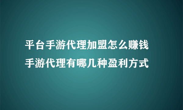 平台手游代理加盟怎么赚钱 手游代理有哪几种盈利方式