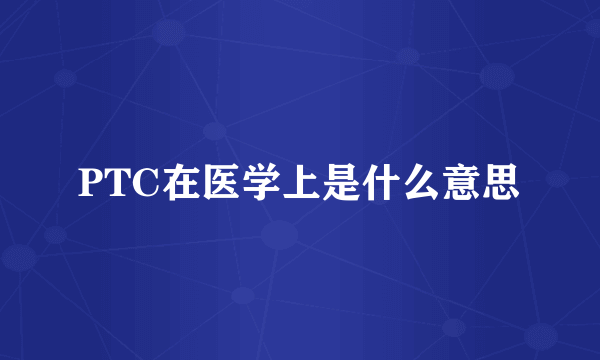 PTC在医学上是什么意思