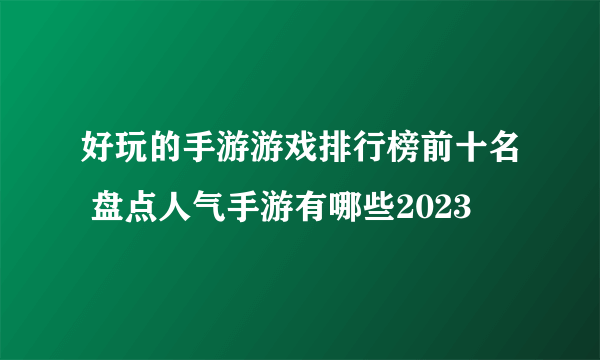 好玩的手游游戏排行榜前十名 盘点人气手游有哪些2023