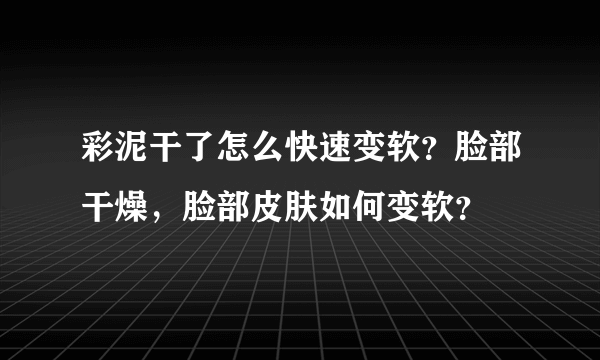 彩泥干了怎么快速变软？脸部干燥，脸部皮肤如何变软？