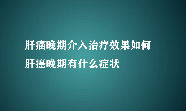 肝癌晚期介入治疗效果如何 肝癌晚期有什么症状