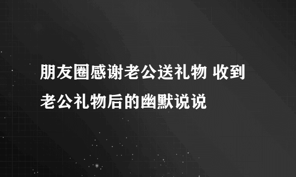 朋友圈感谢老公送礼物 收到老公礼物后的幽默说说