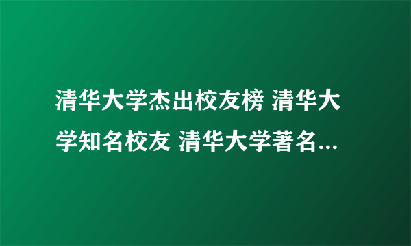 清华大学杰出校友榜 清华大学知名校友 清华大学著名校友有哪些