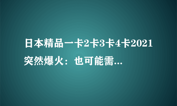 日本精品一卡2卡3卡4卡2021突然爆火：也可能需要数天才能恢复