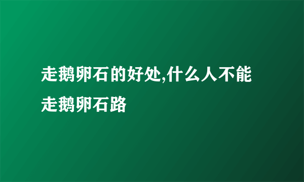 走鹅卵石的好处,什么人不能走鹅卵石路