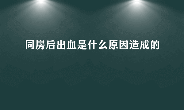 同房后出血是什么原因造成的