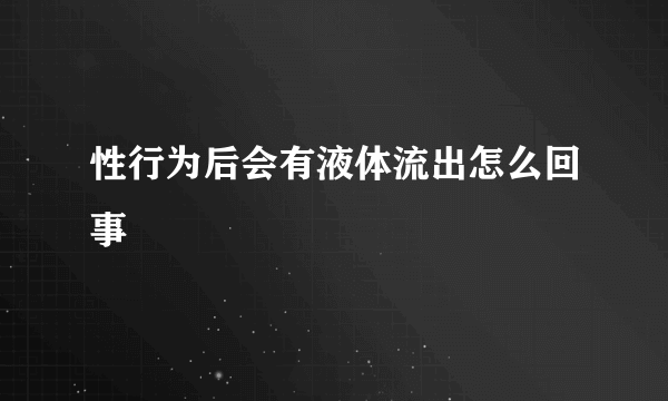 性行为后会有液体流出怎么回事