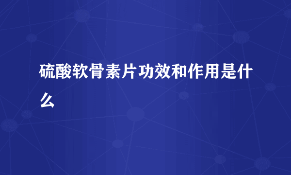 硫酸软骨素片功效和作用是什么