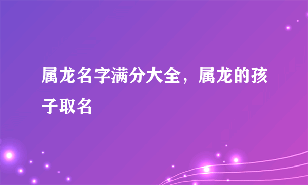 属龙名字满分大全，属龙的孩子取名