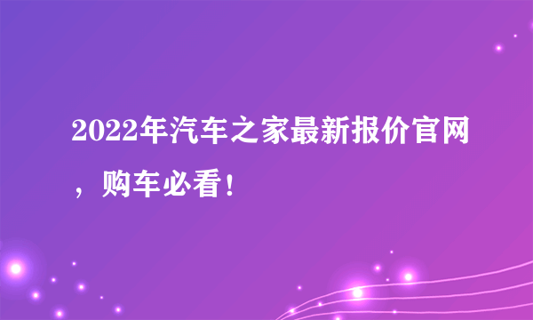 2022年汽车之家最新报价官网，购车必看！