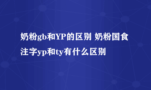 奶粉gb和YP的区别 奶粉国食注字yp和ty有什么区别