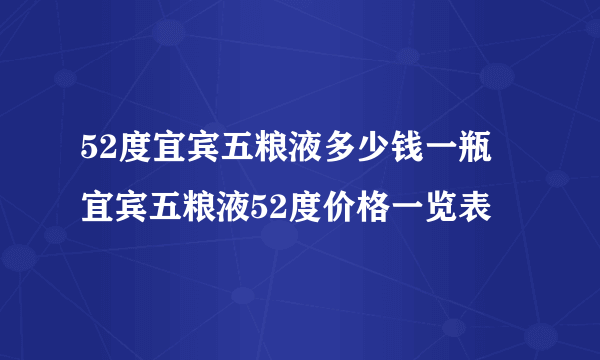 52度宜宾五粮液多少钱一瓶 宜宾五粮液52度价格一览表