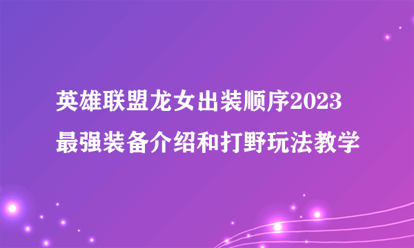 英雄联盟龙女出装顺序2023 最强装备介绍和打野玩法教学