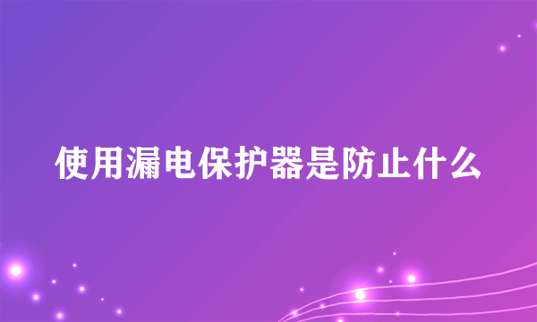 使用漏电保护器是防止什么