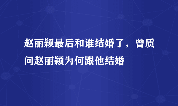 赵丽颖最后和谁结婚了，曾质问赵丽颖为何跟他结婚