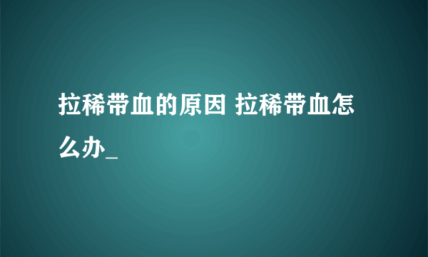 拉稀带血的原因 拉稀带血怎么办_