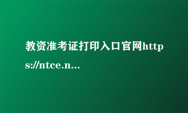 教资准考证打印入口官网https://ntce.neea.edu.cn